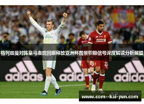 格列兹曼对阵皇马表现回暖释放亚洲杯前景积极信号深度解读分析展望