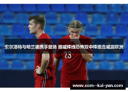 索尔洛特与哈兰德携手登场 挪威锋线恐怖双中锋组合威震欧洲