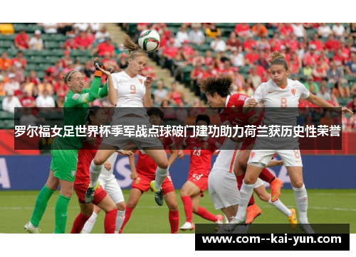 罗尔福女足世界杯季军战点球破门建功助力荷兰获历史性荣誉