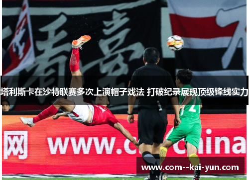 塔利斯卡在沙特联赛多次上演帽子戏法 打破纪录展现顶级锋线实力