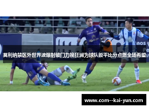 莫利纳禁区外世界波爆射破门力挽狂澜为球队扳平比分点燃全场希望