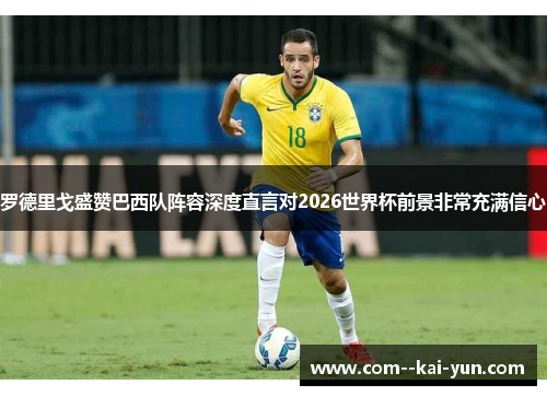 罗德里戈盛赞巴西队阵容深度直言对2026世界杯前景非常充满信心
