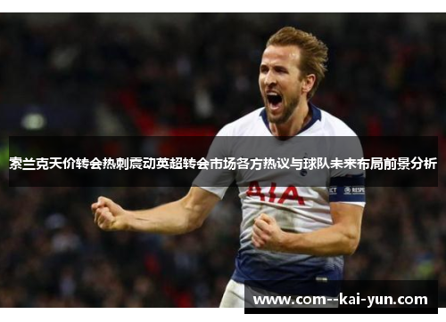 索兰克天价转会热刺震动英超转会市场各方热议与球队未来布局前景分析